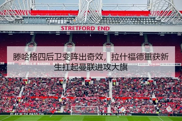 滕哈格四后卫变阵出奇效，拉什福德重获新生扛起曼联进攻大旗