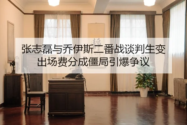 张志磊与乔伊斯二番战谈判生变 出场费分成僵局引爆争议