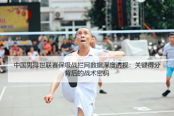 中国男排世联赛保级战拦网数据深度透视：关键得分背后的战术密码